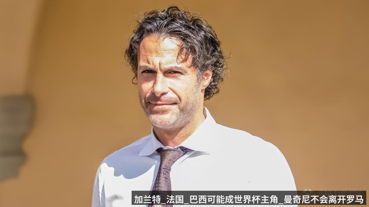 加兰特_法国_巴西可能成世界杯主角_曼奇尼不会离开罗马